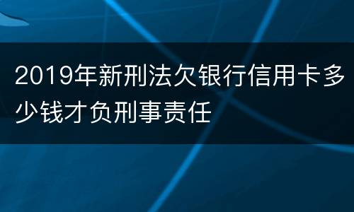 2019年新刑法欠银行信用卡多少钱才负刑事责任