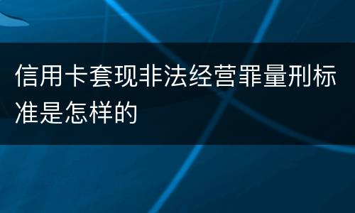 信用卡套现非法经营罪量刑标准是怎样的