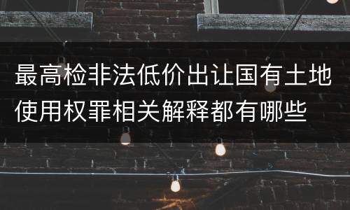 最高检非法低价出让国有土地使用权罪相关解释都有哪些
