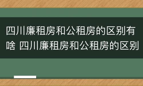 四川廉租房和公租房的区别有啥 四川廉租房和公租房的区别有啥区别呢