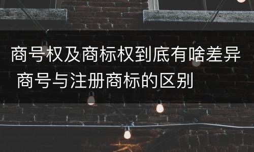 商号权及商标权到底有啥差异 商号与注册商标的区别
