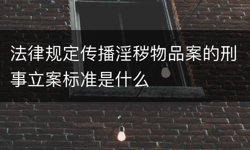 法律规定传播淫秽物品案的刑事立案标准是什么