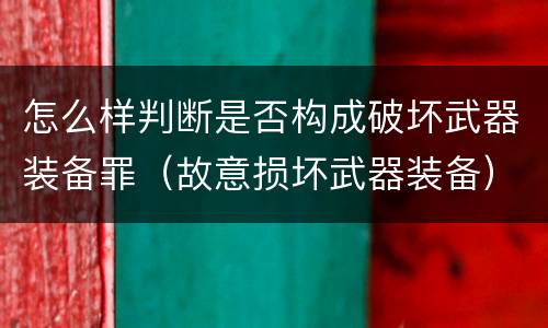 怎么样判断是否构成破坏武器装备罪（故意损坏武器装备）