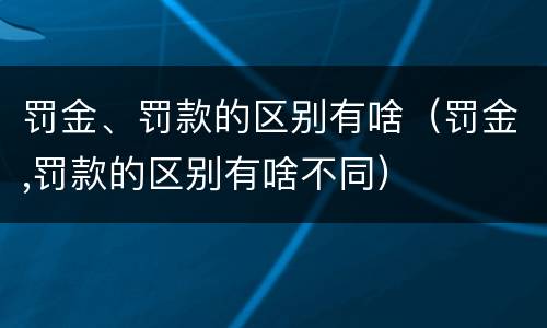 罚金、罚款的区别有啥（罚金,罚款的区别有啥不同）