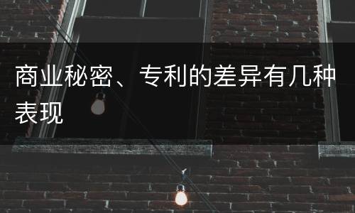 商业秘密、专利的差异有几种表现