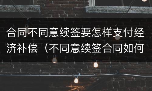 合同不同意续签要怎样支付经济补偿（不同意续签合同如何赔偿）
