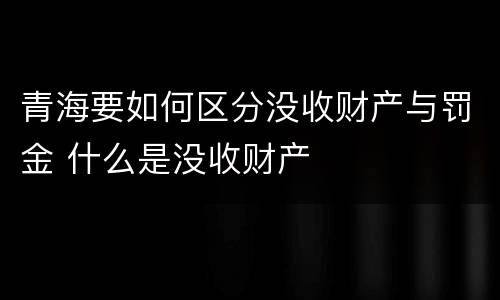 青海要如何区分没收财产与罚金 什么是没收财产
