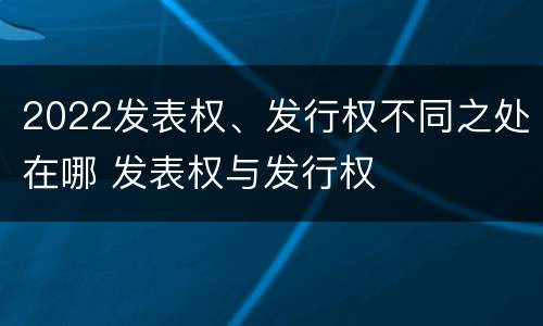 2022发表权、发行权不同之处在哪 发表权与发行权
