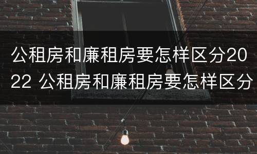 公租房和廉租房要怎样区分2022 公租房和廉租房要怎样区分2022年