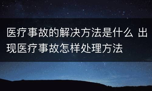 医疗事故的解决方法是什么 出现医疗事故怎样处理方法