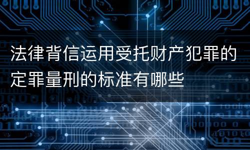法律背信运用受托财产犯罪的定罪量刑的标准有哪些
