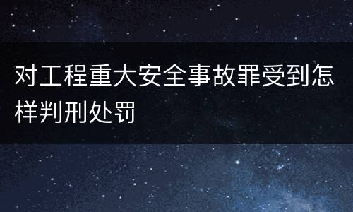 对工程重大安全事故罪受到怎样判刑处罚