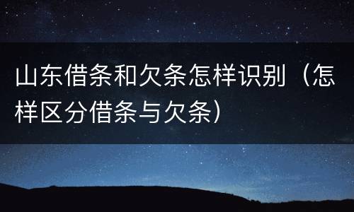 山东借条和欠条怎样识别（怎样区分借条与欠条）