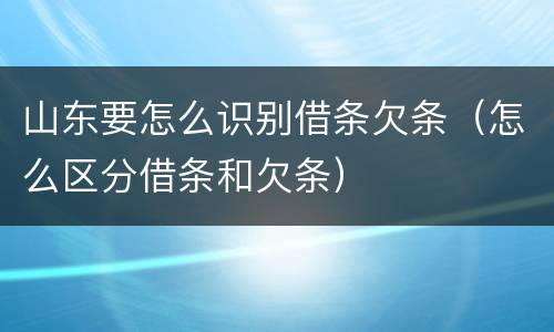 山东要怎么识别借条欠条（怎么区分借条和欠条）