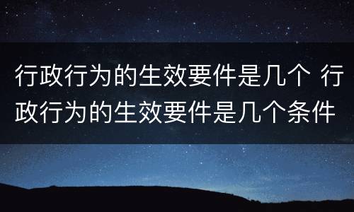 行政行为的生效要件是几个 行政行为的生效要件是几个条件