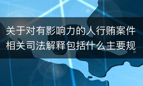 关于对有影响力的人行贿案件相关司法解释包括什么主要规定