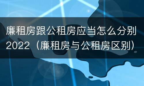 廉租房跟公租房应当怎么分别2022（廉租房与公租房区别）