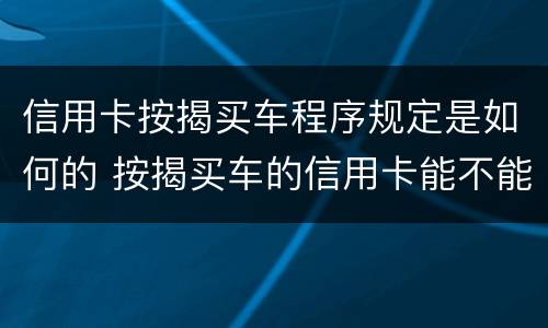 信用卡按揭买车程序规定是如何的 按揭买车的信用卡能不能够平常消费