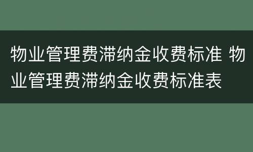 物业管理费滞纳金收费标准 物业管理费滞纳金收费标准表