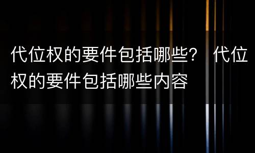 代位权的要件包括哪些？ 代位权的要件包括哪些内容