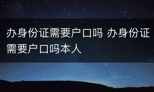办身份证需要户口吗 办身份证需要户口吗本人