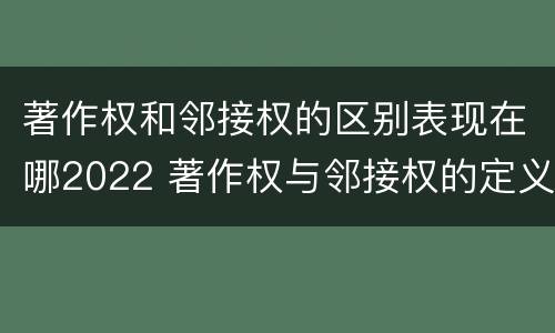 著作权和邻接权的区别表现在哪2022 著作权与邻接权的定义是什么