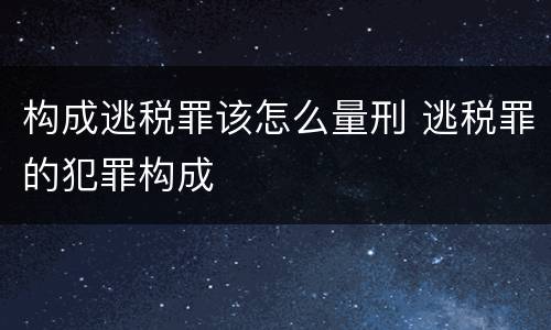 构成逃税罪该怎么量刑 逃税罪的犯罪构成