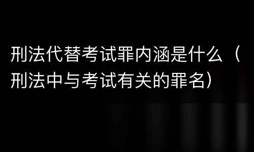 刑法代替考试罪内涵是什么（刑法中与考试有关的罪名）