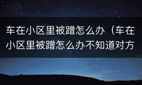 车在小区里被蹭怎么办（车在小区里被蹭怎么办不知道对方）