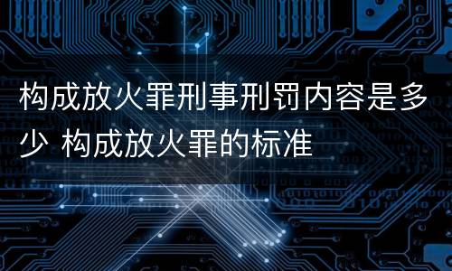 构成放火罪刑事刑罚内容是多少 构成放火罪的标准