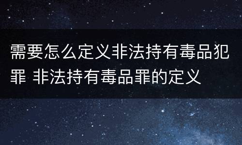 需要怎么定义非法持有毒品犯罪 非法持有毒品罪的定义
