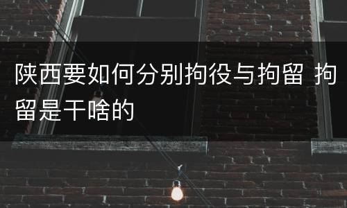陕西要如何分别拘役与拘留 拘留是干啥的