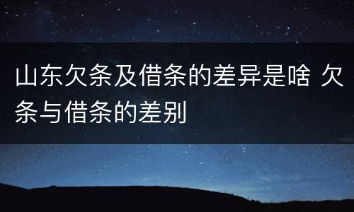 山东欠条及借条的差异是啥 欠条与借条的差别