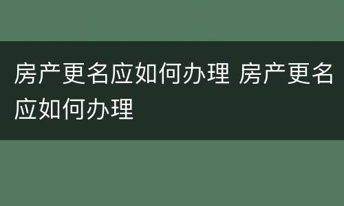 房产更名应如何办理 房产更名应如何办理