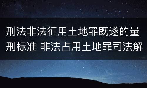 刑法非法征用土地罪既遂的量刑标准 非法占用土地罪司法解释