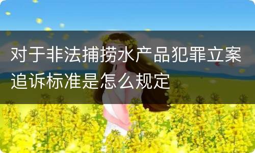 对于非法捕捞水产品犯罪立案追诉标准是怎么规定