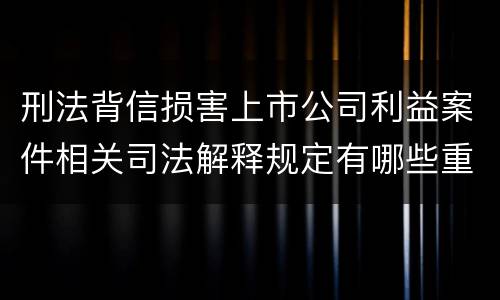 刑法背信损害上市公司利益案件相关司法解释规定有哪些重要内容