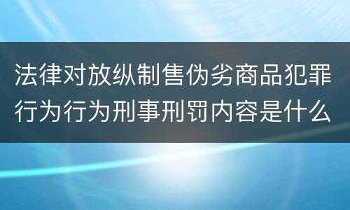 法律对放纵制售伪劣商品犯罪行为行为刑事刑罚内容是什么样