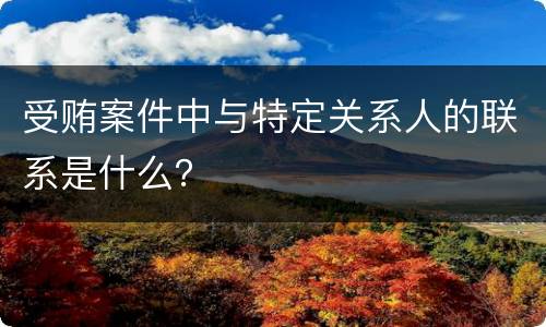 受贿案件中与特定关系人的联系是什么？