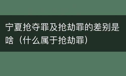 宁夏抢夺罪及抢劫罪的差别是啥（什么属于抢劫罪）