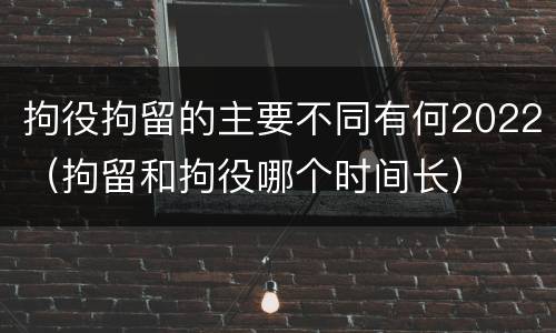 拘役拘留的主要不同有何2022（拘留和拘役哪个时间长）