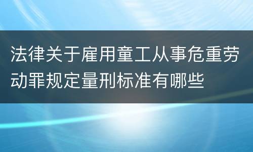 法律关于雇用童工从事危重劳动罪规定量刑标准有哪些