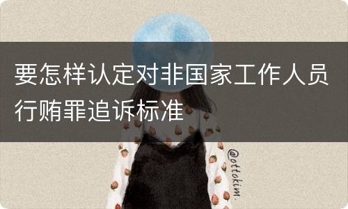 要怎样认定对非国家工作人员行贿罪追诉标准