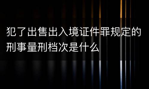 犯了出售出入境证件罪规定的刑事量刑档次是什么