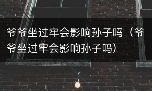 爷爷坐过牢会影响孙子吗（爷爷坐过牢会影响孙子吗）