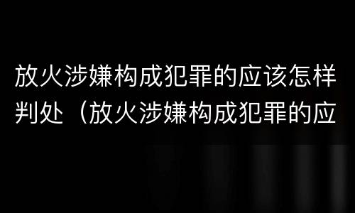 放火涉嫌构成犯罪的应该怎样判处（放火涉嫌构成犯罪的应该怎样判处缓刑）