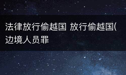法律放行偷越国 放行偷越国(边境人员罪