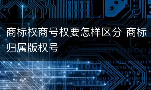 商标权商号权要怎样区分 商标归属版权号