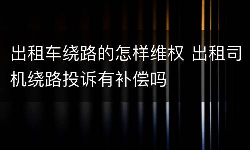 出租车绕路的怎样维权 出租司机绕路投诉有补偿吗