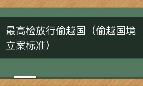 最高检放行偷越国（偷越国境立案标准）